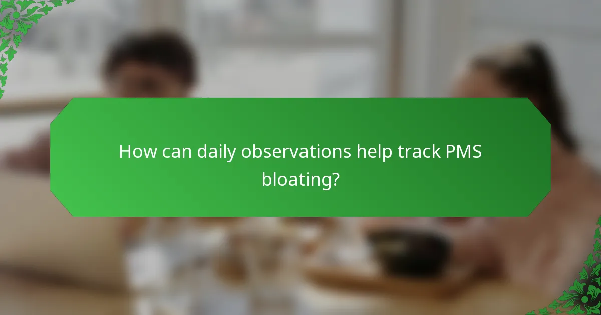 How can daily observations help track PMS bloating?