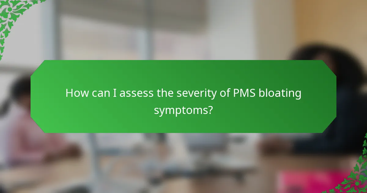 How can I assess the severity of PMS bloating symptoms?