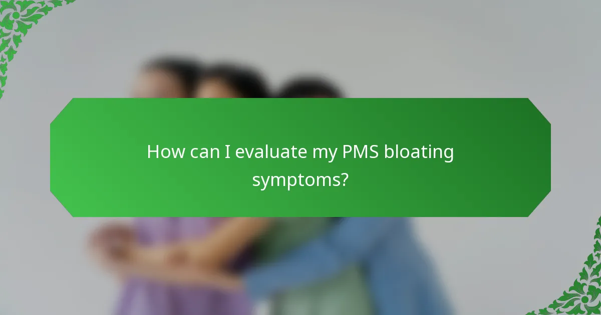 How can I evaluate my PMS bloating symptoms?