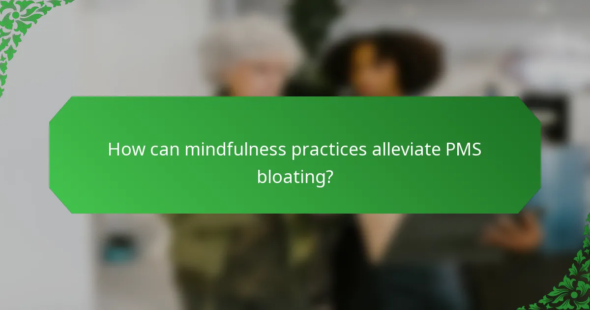 How can mindfulness practices alleviate PMS bloating?
