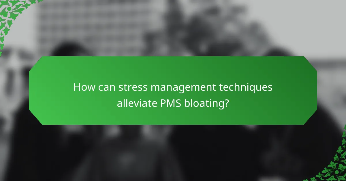 How can stress management techniques alleviate PMS bloating?