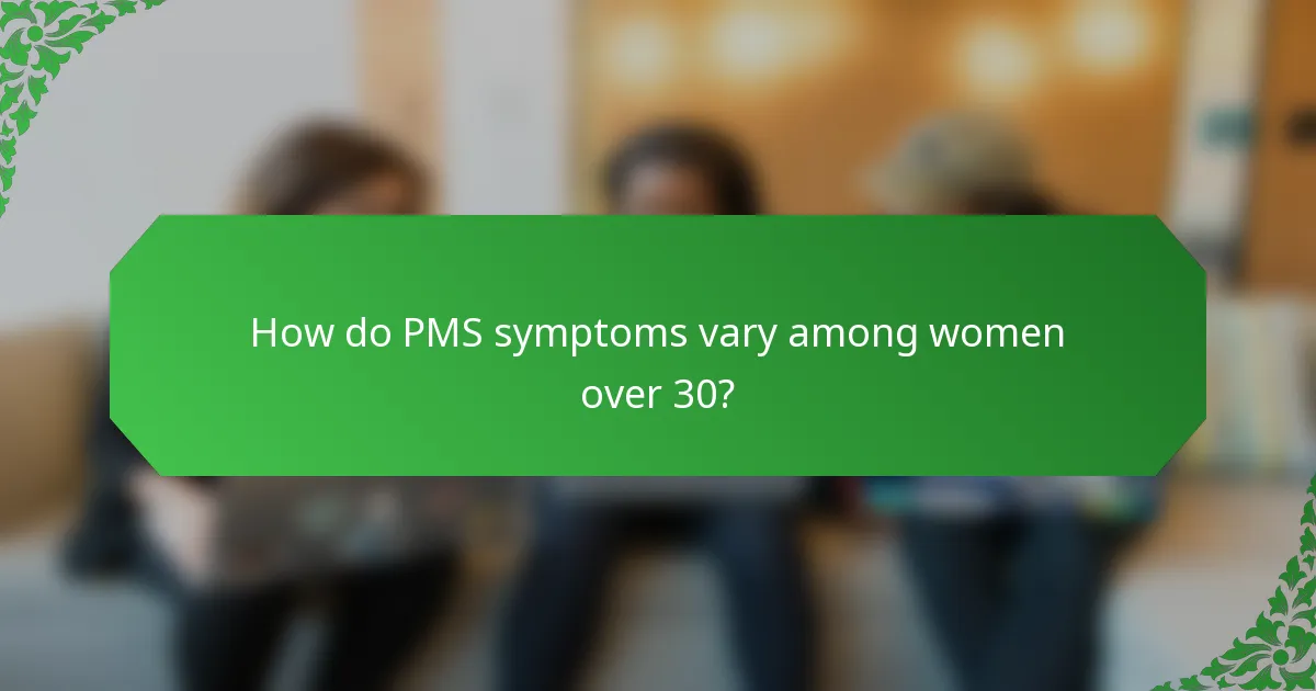 How do PMS symptoms vary among women over 30?