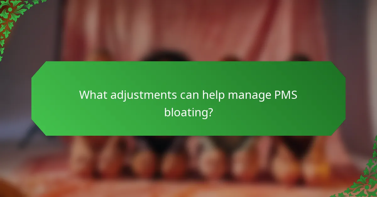 What adjustments can help manage PMS bloating?