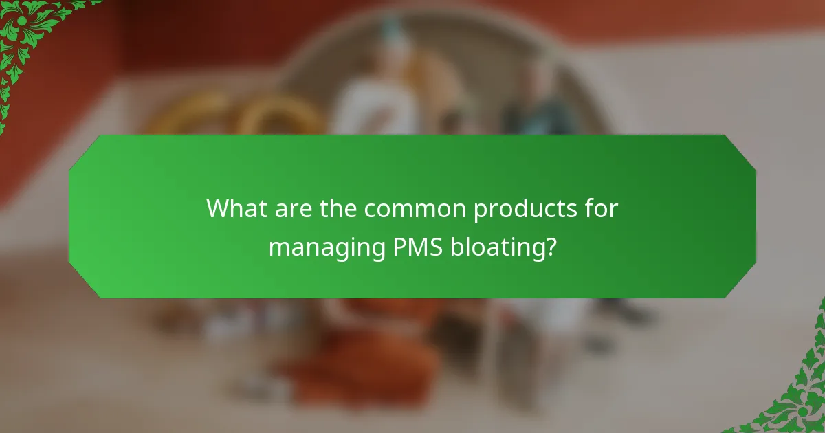 What are the common products for managing PMS bloating?