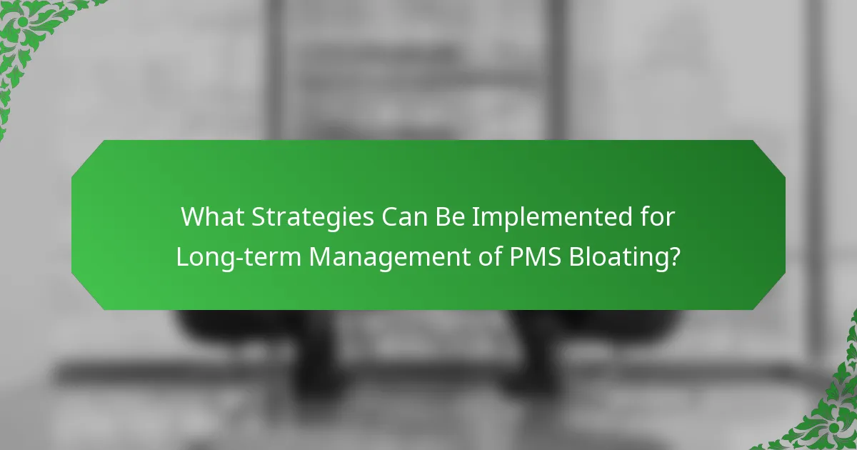 What Strategies Can Be Implemented for Long-term Management of PMS Bloating?