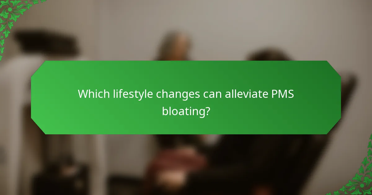 Which lifestyle changes can alleviate PMS bloating?