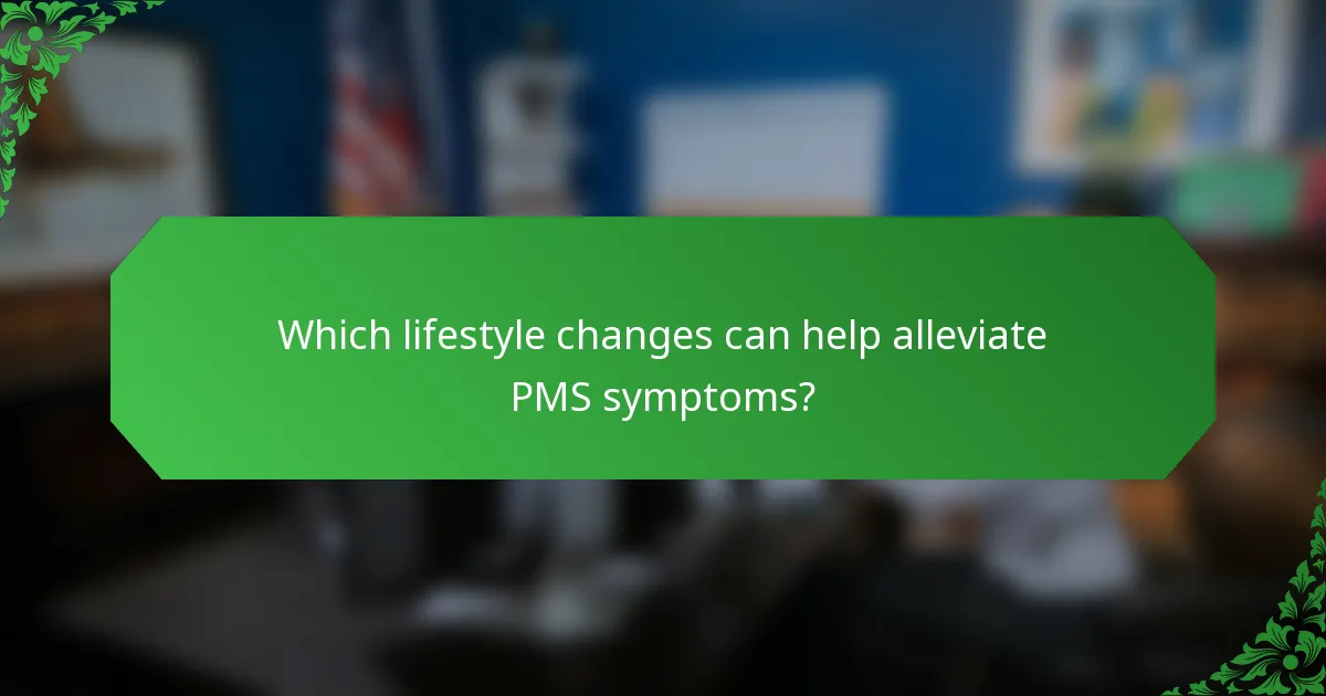 Which lifestyle changes can help alleviate PMS symptoms?