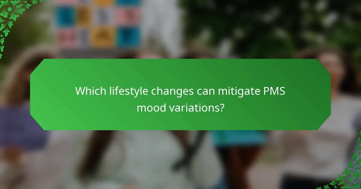 Which lifestyle changes can mitigate PMS mood variations?